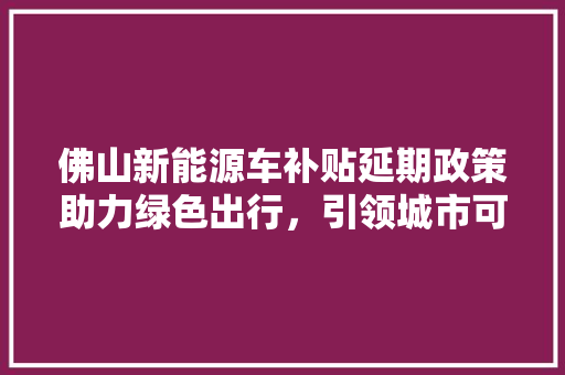 佛山新能源车补贴延期政策助力绿色出行，引领城市可持续发展