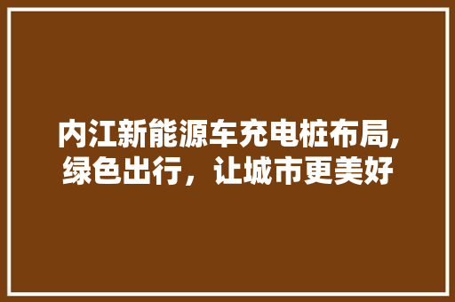 内江新能源车充电桩布局,绿色出行，让城市更美好