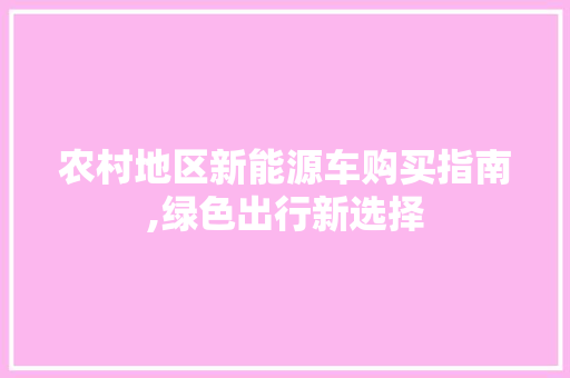 农村地区新能源车购买指南,绿色出行新选择