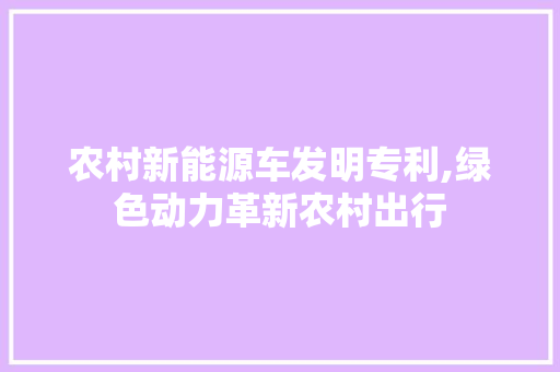 农村新能源车发明专利,绿色动力革新农村出行