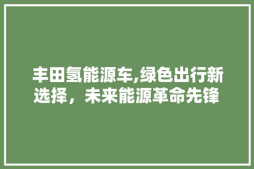 丰田氢能源车,绿色出行新选择，未来能源革命先锋