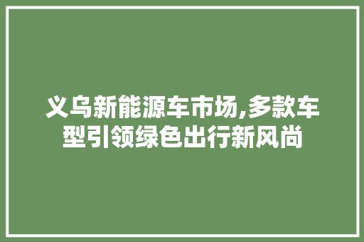 义乌新能源车市场,多款车型引领绿色出行新风尚