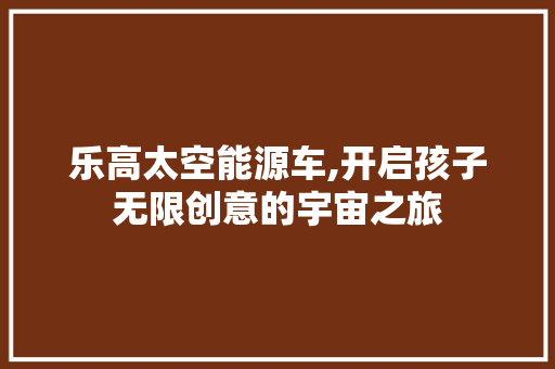 乐高太空能源车,开启孩子无限创意的宇宙之旅