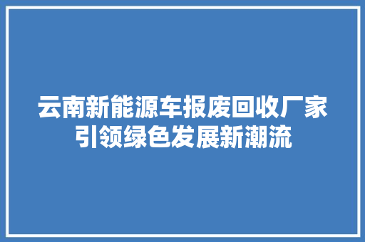 云南新能源车报废回收厂家引领绿色发展新潮流