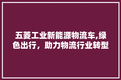 五菱工业新能源物流车,绿色出行，助力物流行业转型升级