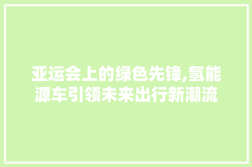 亚运会上的绿色先锋,氢能源车引领未来出行新潮流