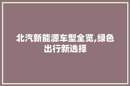 北汽新能源车型全览,绿色出行新选择