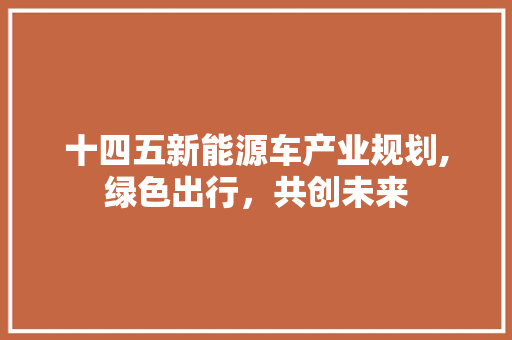 十四五新能源车产业规划,绿色出行，共创未来