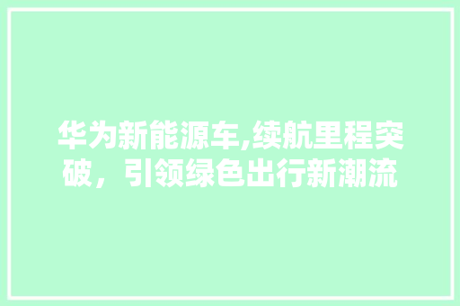 华为新能源车,续航里程突破，引领绿色出行新潮流