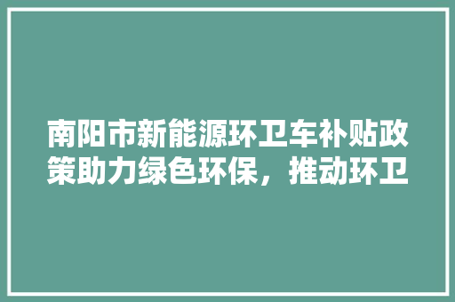 南阳市新能源环卫车补贴政策助力绿色环保，推动环卫行业转型升级
