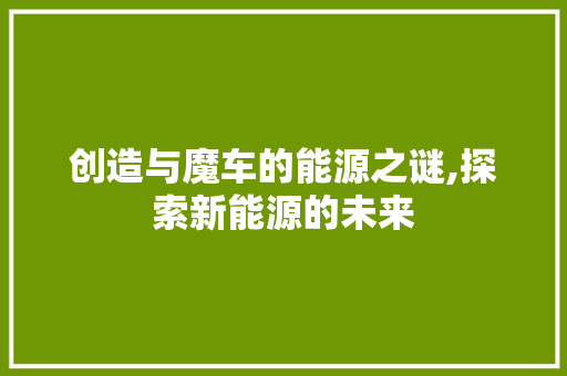 创造与魔车的能源之谜,探索新能源的未来