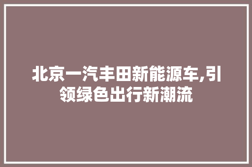 北京一汽丰田新能源车,引领绿色出行新潮流