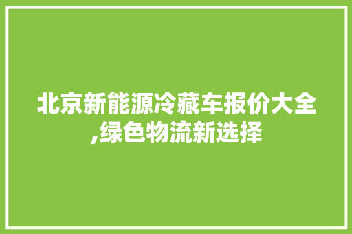 北京新能源冷藏车报价大全,绿色物流新选择