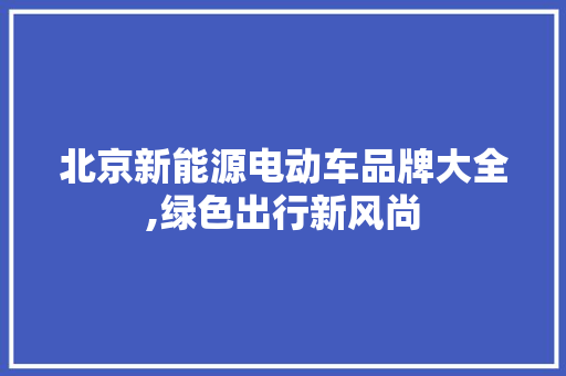 北京新能源电动车品牌大全,绿色出行新风尚