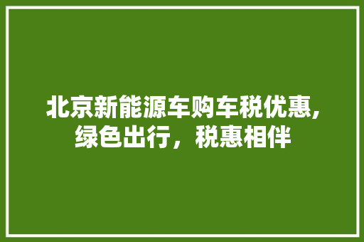 北京新能源车购车税优惠,绿色出行，税惠相伴