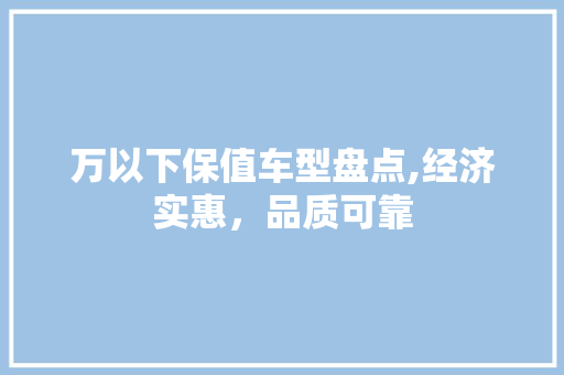 万以下保值车型盘点,经济实惠，品质可靠