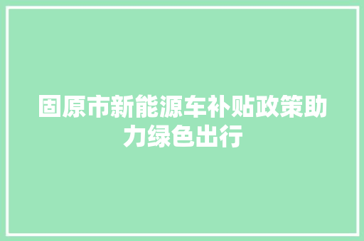 固原市新能源车补贴政策助力绿色出行