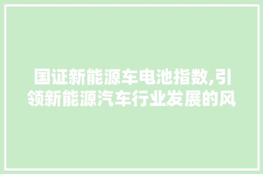 国证新能源车电池指数,引领新能源汽车行业发展的风向标