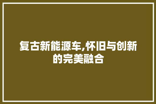 复古新能源车,怀旧与创新的完美融合