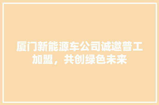 厦门新能源车公司诚邀普工加盟，共创绿色未来