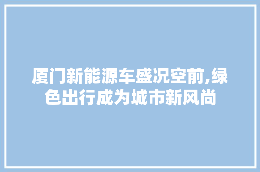 厦门新能源车盛况空前,绿色出行成为城市新风尚