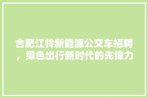合肥江铃新能源公交车招聘，绿色出行新时代的先锋力量