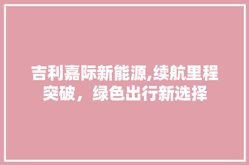 吉利嘉际新能源,续航里程突破，绿色出行新选择
