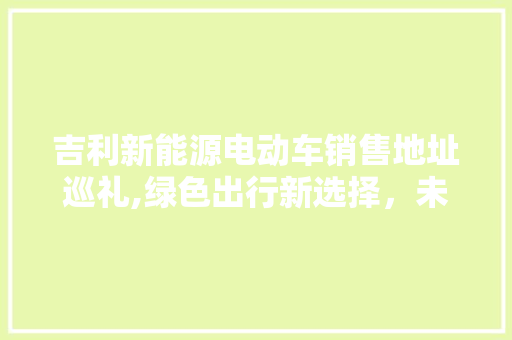 吉利新能源电动车销售地址巡礼,绿色出行新选择，未来已来