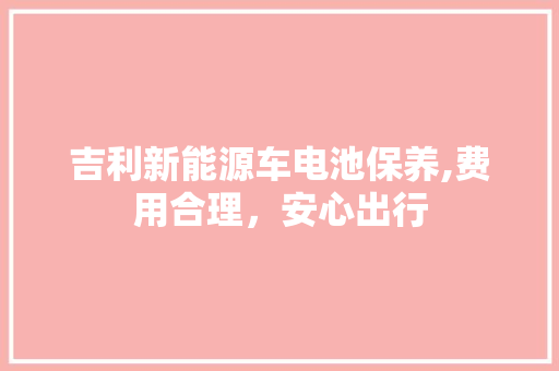 吉利新能源车电池保养,费用合理，安心出行