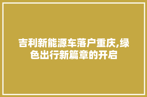 吉利新能源车落户重庆,绿色出行新篇章的开启