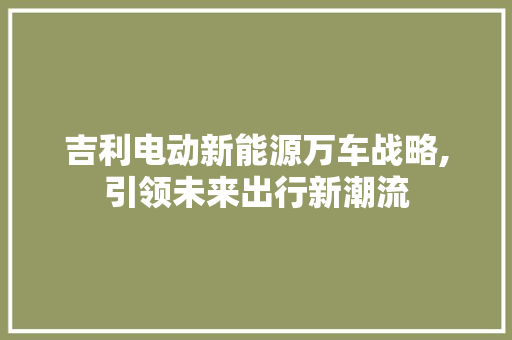 吉利电动新能源万车战略,引领未来出行新潮流