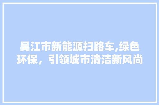 吴江市新能源扫路车,绿色环保，引领城市清洁新风尚