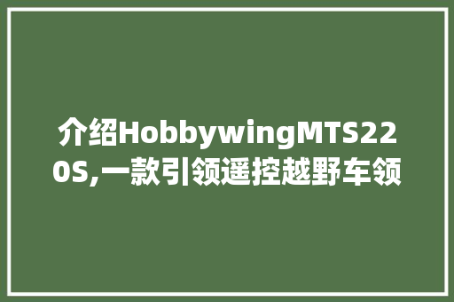 介绍HobbywingMTS220S,一款引领遥控越野车领域的卓越之作