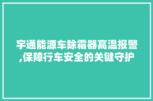宇通能源车除霜器高温报警,保障行车安全的关键守护者
