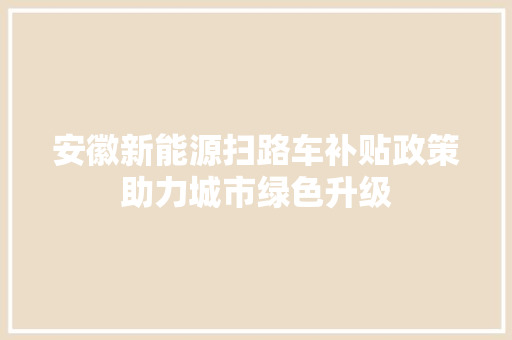 安徽新能源扫路车补贴政策助力城市绿色升级