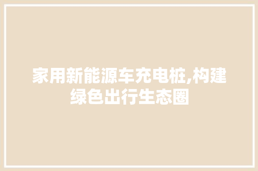 家用新能源车充电桩,构建绿色出行生态圈