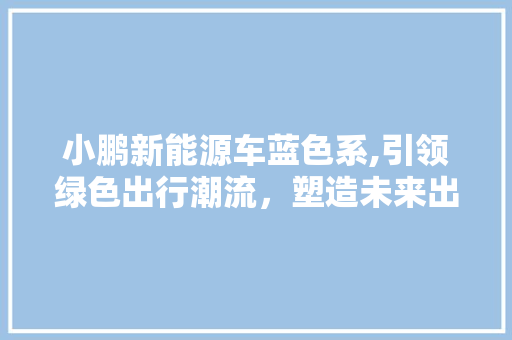 小鹏新能源车蓝色系,引领绿色出行潮流，塑造未来出行新风尚