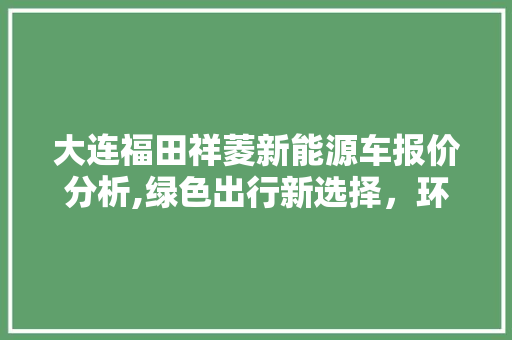 大连福田祥菱新能源车报价分析,绿色出行新选择，环保经济双赢