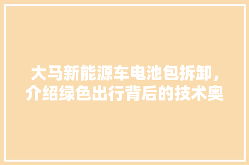 大马新能源车电池包拆卸，介绍绿色出行背后的技术奥秘