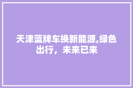 天津蓝牌车换新能源,绿色出行，未来已来