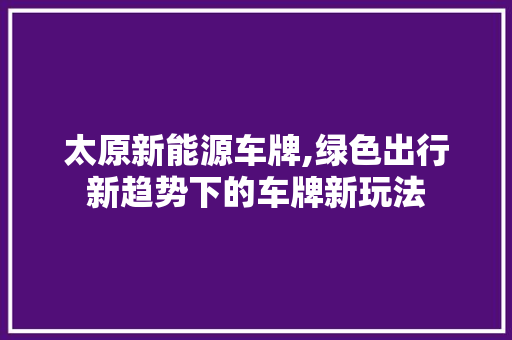 太原新能源车牌,绿色出行新趋势下的车牌新玩法