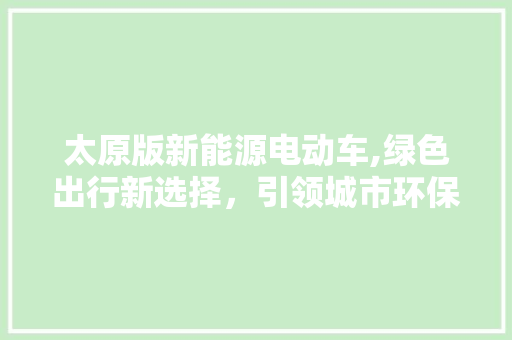 太原版新能源电动车,绿色出行新选择，引领城市环保潮流