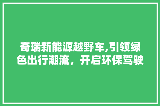 奇瑞新能源越野车,引领绿色出行潮流，开启环保驾驶新篇章