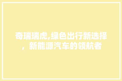 奇瑞瑞虎,绿色出行新选择，新能源汽车的领航者