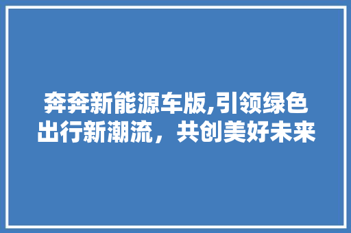 奔奔新能源车版,引领绿色出行新潮流，共创美好未来