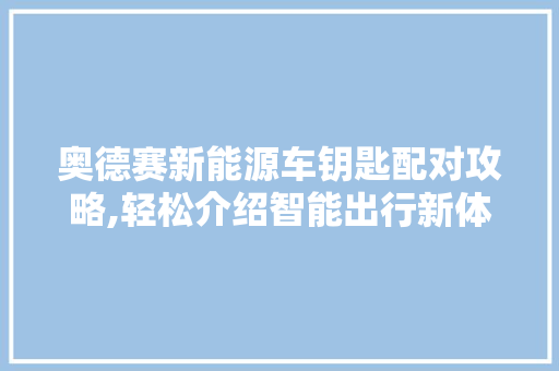 奥德赛新能源车钥匙配对攻略,轻松介绍智能出行新体验