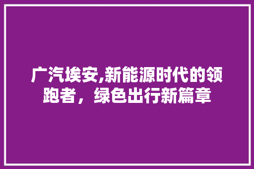 广汽埃安,新能源时代的领跑者，绿色出行新篇章