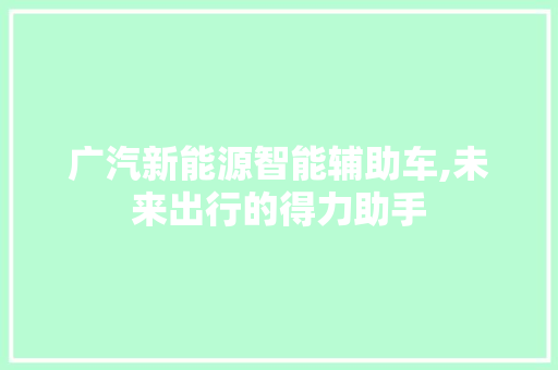 广汽新能源智能辅助车,未来出行的得力助手
