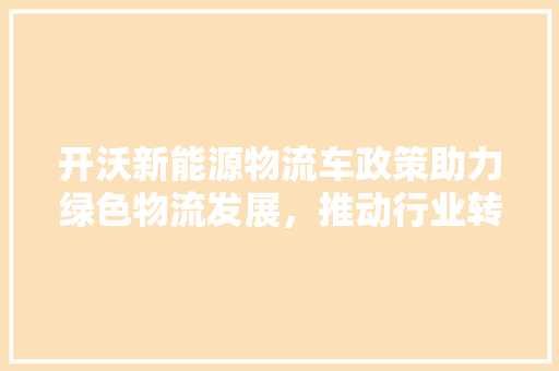 开沃新能源物流车政策助力绿色物流发展，推动行业转型升级