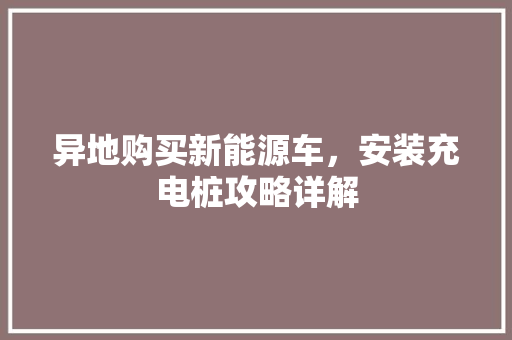 异地购买新能源车，安装充电桩攻略详解